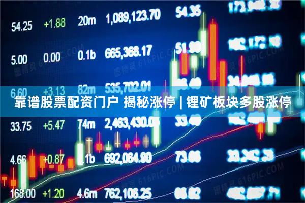 靠谱股票配资门户 揭秘涨停 | 锂矿板块多股涨停