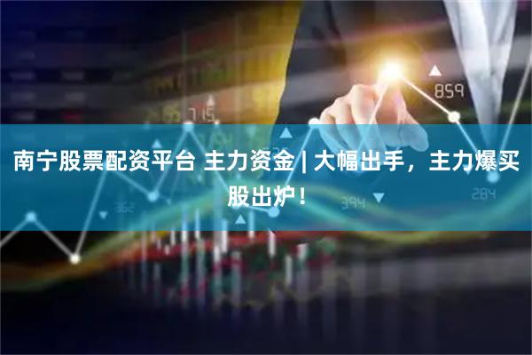 南宁股票配资平台 主力资金 | 大幅出手，主力爆买股出炉！