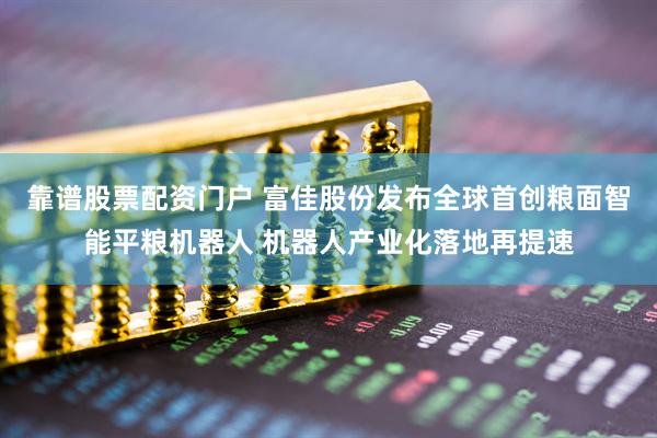 靠谱股票配资门户 富佳股份发布全球首创粮面智能平粮机器人 机器人产业化落地再提速