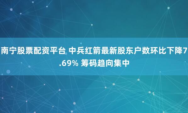 南宁股票配资平台 中兵红箭最新股东户数环比下降7.69% 筹码趋向集中