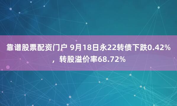 靠谱股票配资门户 9月18日永22转债下跌0.42%，转股溢价率68.72%