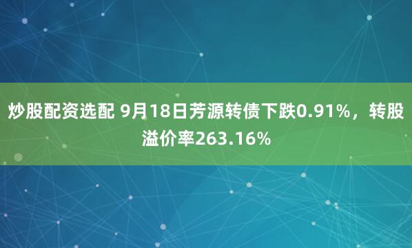 炒股配资选配 9月18日芳源转债下跌0.91%，转股溢价率263.16%