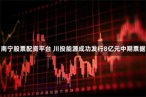 南宁股票配资平台 川投能源成功发行8亿元中期票据