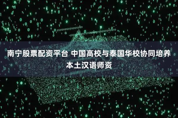 南宁股票配资平台 中国高校与泰国华校协同培养本土汉语师资