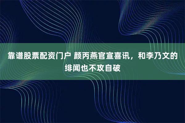 靠谱股票配资门户 颜丙燕官宣喜讯，和李乃文的绯闻也不攻自破