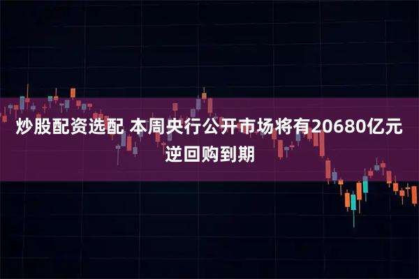 炒股配资选配 本周央行公开市场将有20680亿元逆回购到期