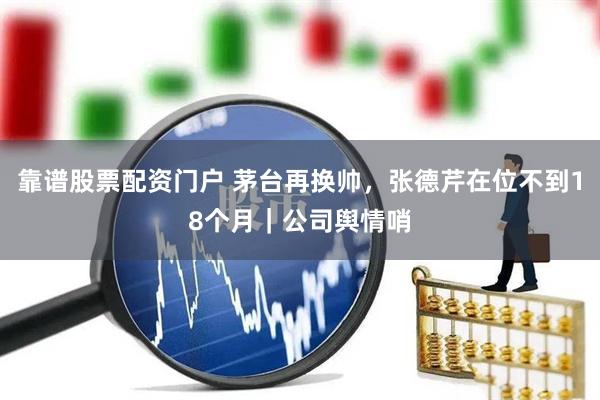 靠谱股票配资门户 茅台再换帅，张德芹在位不到18个月｜公司舆情哨