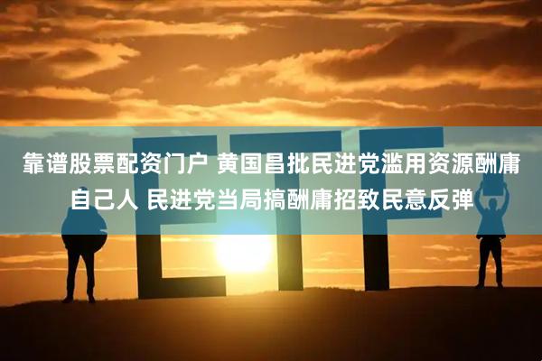 靠谱股票配资门户 黄国昌批民进党滥用资源酬庸自己人 民进党当局搞酬庸招致民意反弹