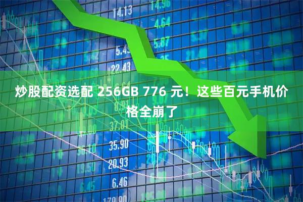 炒股配资选配 256GB 776 元！这些百元手机价格全崩了