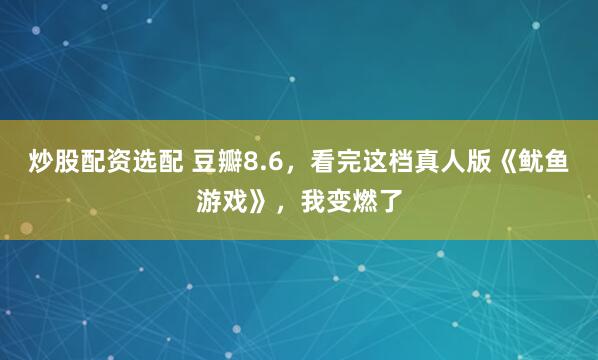 炒股配资选配 豆瓣8.6，看完这档真人版《鱿鱼游戏》，我变燃了