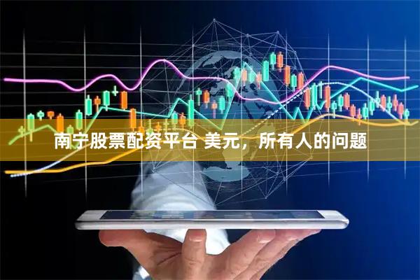 南宁股票配资平台 美元，所有人的问题