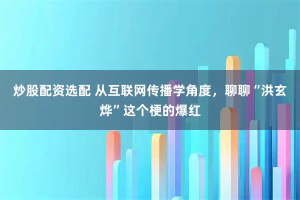炒股配资选配 从互联网传播学角度，聊聊“洪玄烨”这个梗的爆红