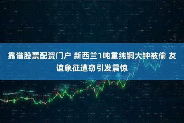 靠谱股票配资门户 新西兰1吨重纯铜大钟被偷 友谊象征遭窃引发震惊