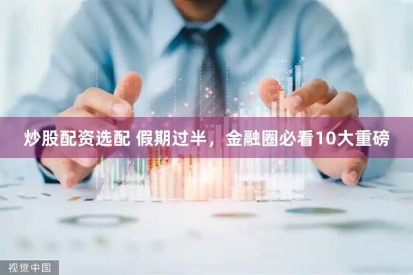 炒股配资选配 假期过半，金融圈必看10大重磅