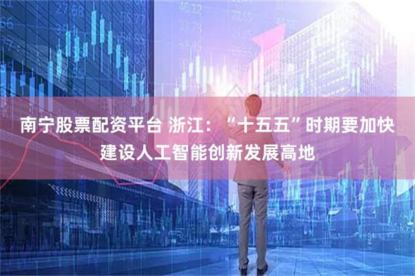 南宁股票配资平台 浙江：“十五五”时期要加快建设人工智能创新发展高地