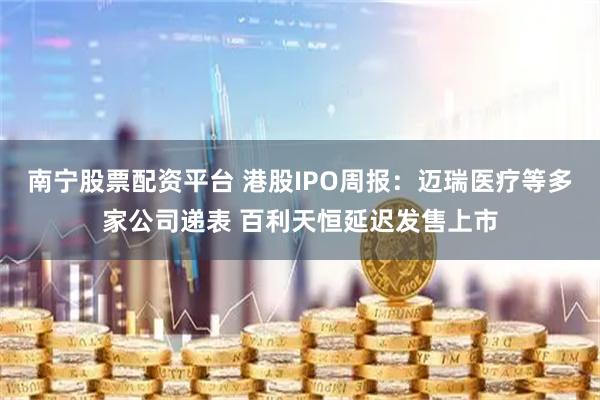 南宁股票配资平台 港股IPO周报：迈瑞医疗等多家公司递表 百利天恒延迟发售上市