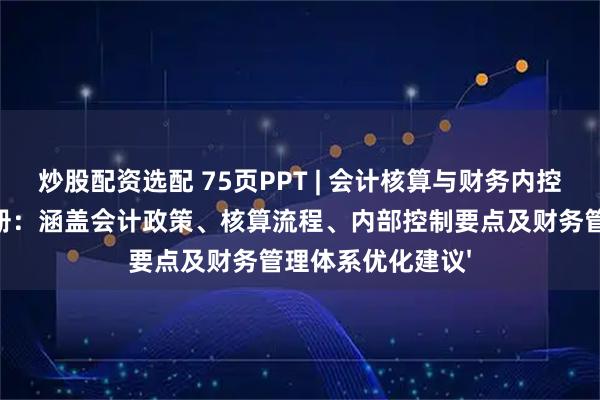 炒股配资选配 75页PPT | 会计核算与财务内控体系综合培训手册：涵盖会计政策、核算流程、内部控制要点及财务管理体系优化建议'