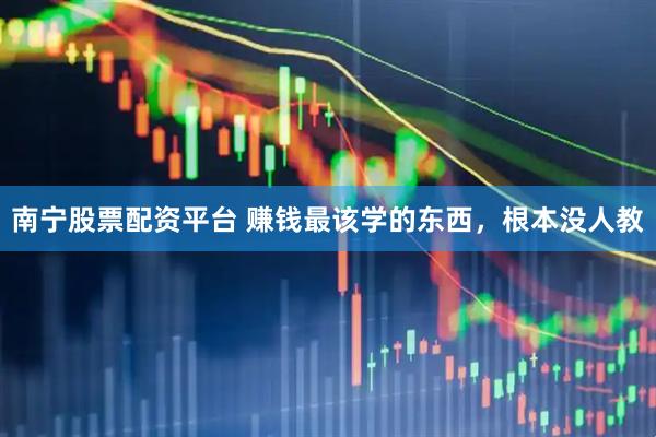 南宁股票配资平台 赚钱最该学的东西，根本没人教