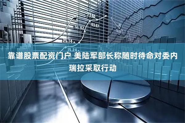 靠谱股票配资门户 美陆军部长称随时待命对委内瑞拉采取行动