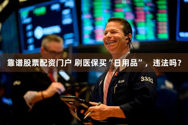 靠谱股票配资门户 刷医保买“日用品”，违法吗？