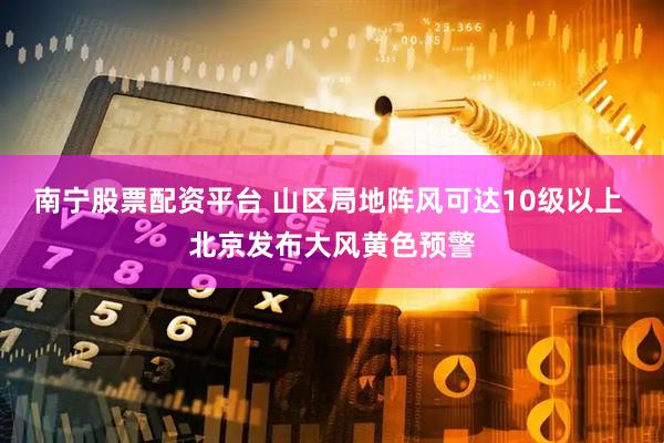 南宁股票配资平台 山区局地阵风可达10级以上 北京发布大风黄色预警
