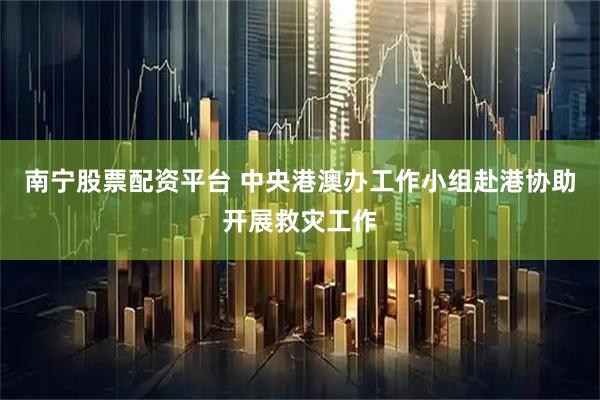 南宁股票配资平台 中央港澳办工作小组赴港协助开展救灾工作