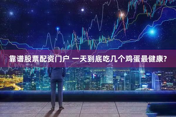 靠谱股票配资门户 一天到底吃几个鸡蛋最健康?
