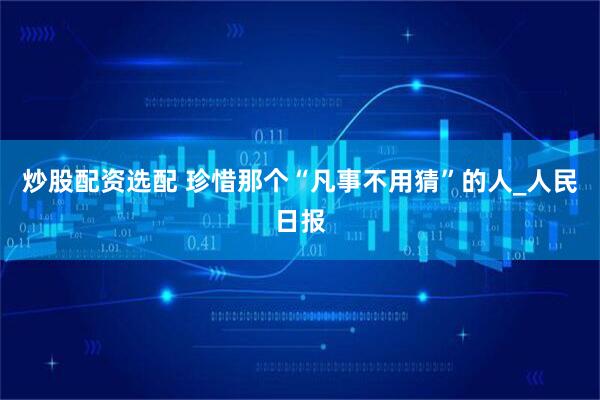 炒股配资选配 珍惜那个“凡事不用猜”的人_人民日报