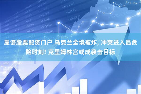 靠谱股票配资门户 乌克兰全境被炸, 冲突进入最危险时刻! 克里姆林宫或成袭击目标