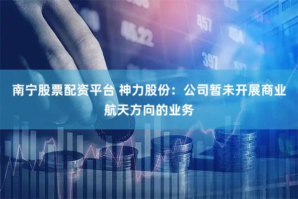 南宁股票配资平台 神力股份：公司暂未开展商业航天方向的业务