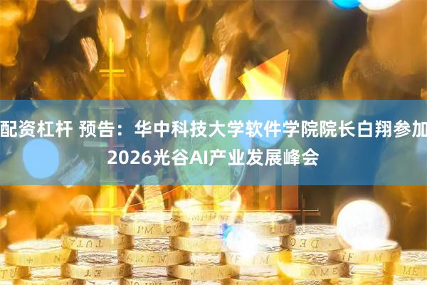 配资杠杆 预告：华中科技大学软件学院院长白翔参加2026光谷AI产业发展峰会