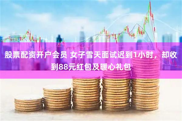 股票配资开户会员 女子雪天面试迟到1小时，却收到88元红包及暖心礼包
