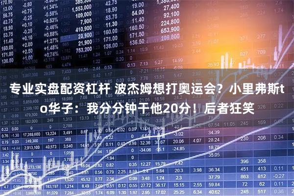 专业实盘配资杠杆 波杰姆想打奥运会？小里弗斯to华子：我分分钟干他20分！后者狂笑