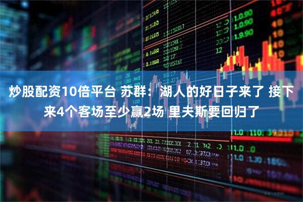 炒股配资10倍平台 苏群：湖人的好日子来了 接下来4个客场至少赢2场 里夫斯要回归了