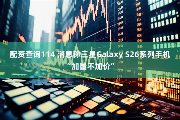 配资查询114 消息称三星Galaxy S26系列手机“加量不加价”