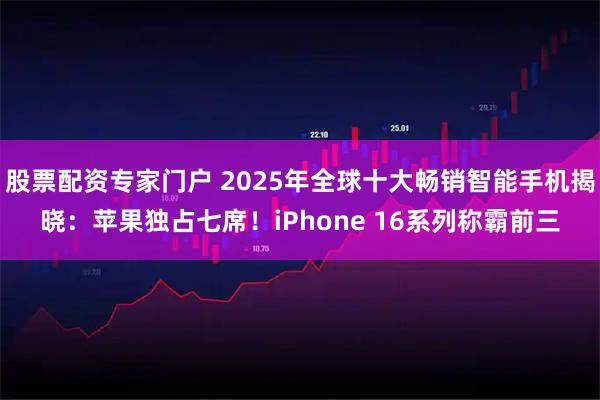 股票配资专家门户 2025年全球十大畅销智能手机揭晓：苹果独占七席！iPhone 16系列称霸前三