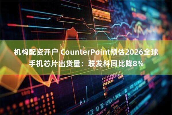 机构配资开户 CounterPoint预估2026全球手机芯片出货量：联发科同比降8%