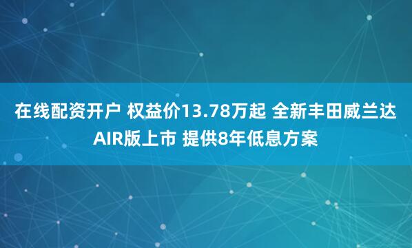 在线配资开户 权益价13.78万起 全新丰田威兰达AIR版上市 提供8年低息方案