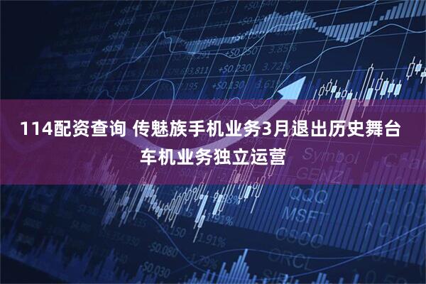 114配资查询 传魅族手机业务3月退出历史舞台 车机业务独立运营