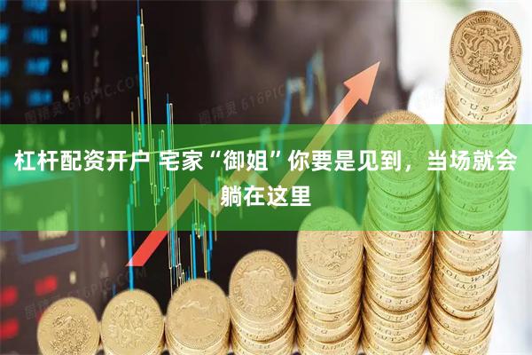 杠杆配资开户 宅家“御姐”你要是见到，当场就会躺在这里