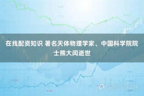 在线配资知识 著名天体物理学家、中国科学院院士熊大闰逝世