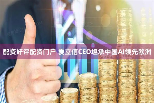 配资好评配资门户 爱立信CEO坦承中国AI领先欧洲