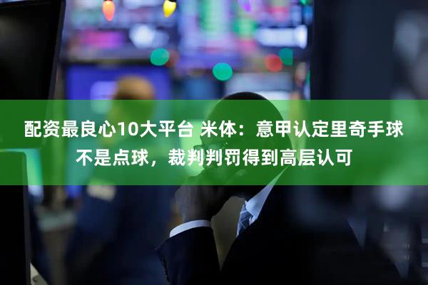 配资最良心10大平台 米体：意甲认定里奇手球不是点球，裁判判罚得到高层认可