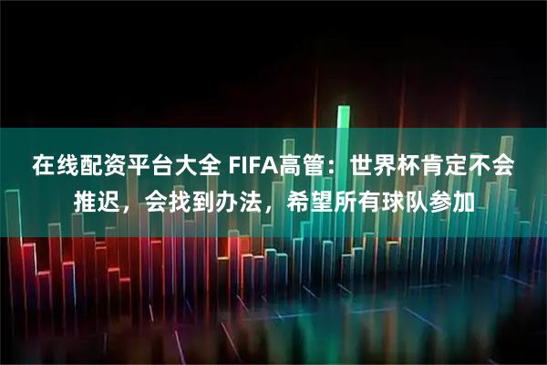 在线配资平台大全 FIFA高管：世界杯肯定不会推迟，会找到办法，希望所有球队参加