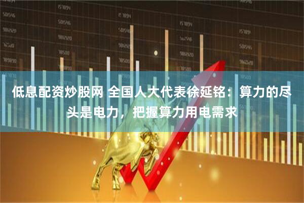 低息配资炒股网 全国人大代表徐延铭：算力的尽头是电力，把握算力用电需求