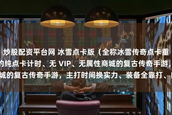 炒股配资平台网 冰雪点卡版（全称冰雪传奇点卡重制版）是安徽游昕运营的纯点卡计时、无 VIP、无属性商城的复古传奇手游，主打时间换实力、装备全靠打、自由交易。