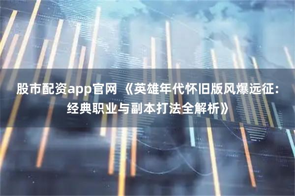 股市配资app官网 《英雄年代怀旧版风爆远征:经典职业与副本打法全解析》