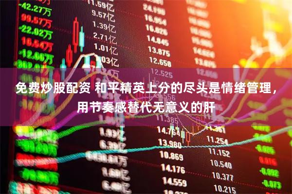 免费炒股配资 和平精英上分的尽头是情绪管理，用节奏感替代无意义的肝