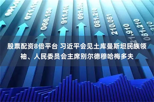 股票配资8倍平台 习近平会见土库曼斯坦民族领袖、人民委员会主席别尔德穆哈梅多夫
