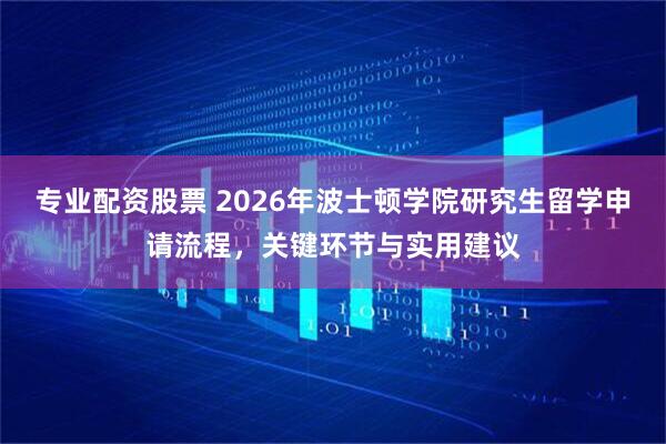 专业配资股票 2026年波士顿学院研究生留学申请流程，关键环节与实用建议